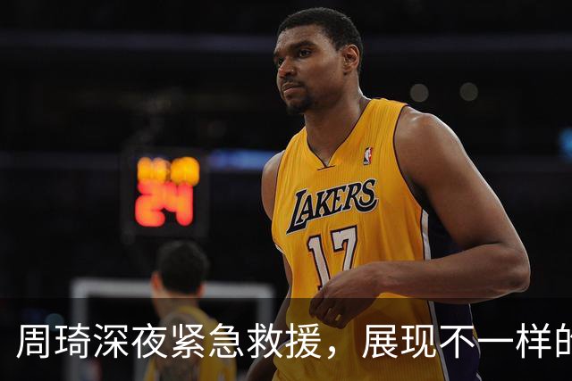 周琦深夜紧急救援，展现不一样的球员形象